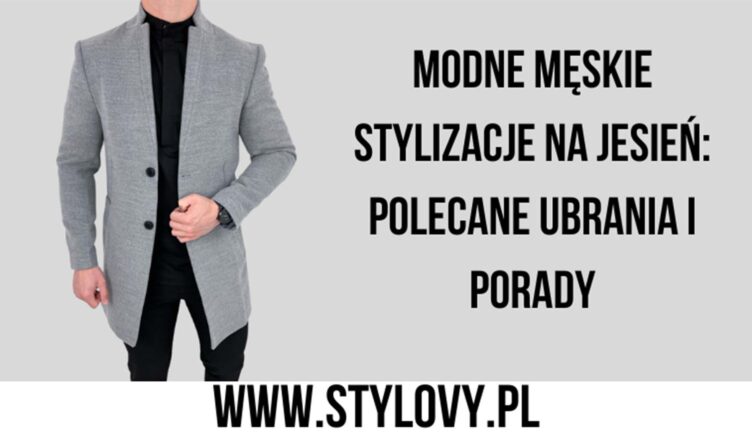 Modne męskie stylizacje na jesień: polecane ubrania i porady